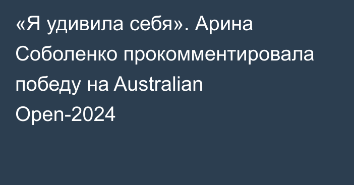 «Я удивила себя». Арина Соболенко прокомментировала победу на Australian Open-2024