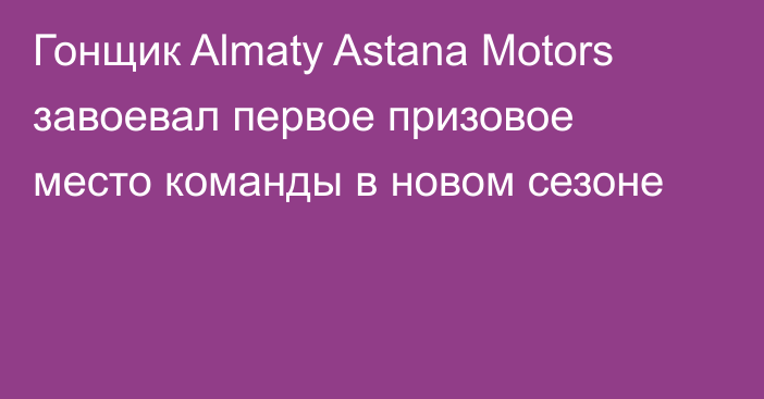 Гонщик Almaty Astana Motors завоевал первое призовое место команды в новом сезоне