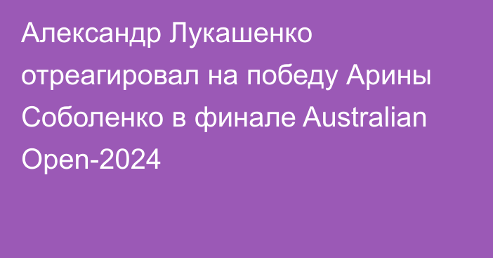 Александр Лукашенко отреагировал на победу Арины Соболенко в финале Australian Open-2024