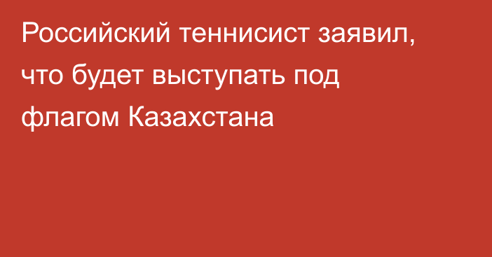 Российский теннисист заявил, что будет выступать под флагом Казахстана