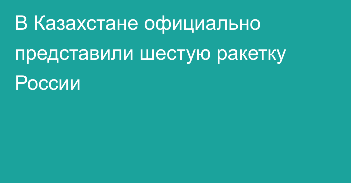 В Казахстане официально представили шестую ракетку России
