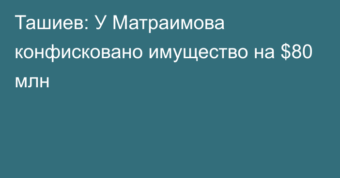 Ташиев: У Матраимова конфисковано имущество на $80 млн