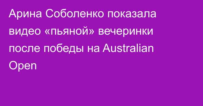 Арина Соболенко показала видео «пьяной» вечеринки после победы на Australian Open