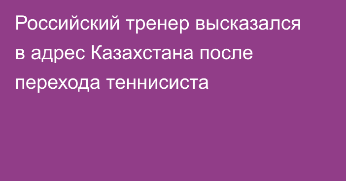 Российский тренер высказался в адрес Казахстана после перехода теннисиста