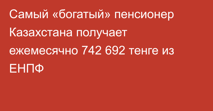 Самый «богатый» пенсионер Казахстана получает ежемесячно 742 692 тенге из ЕНПФ