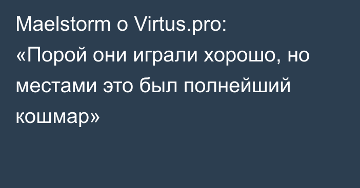 Maelstorm о Virtus.pro: «Порой они играли хорошо, но местами это был полнейший кошмар»