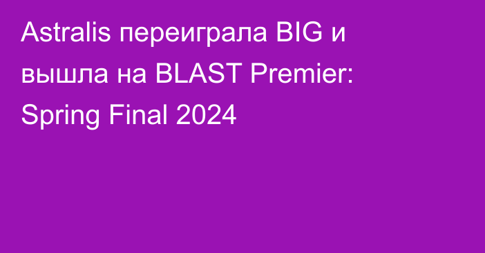 Astralis переиграла BIG и вышла на BLAST Premier: Spring Final 2024