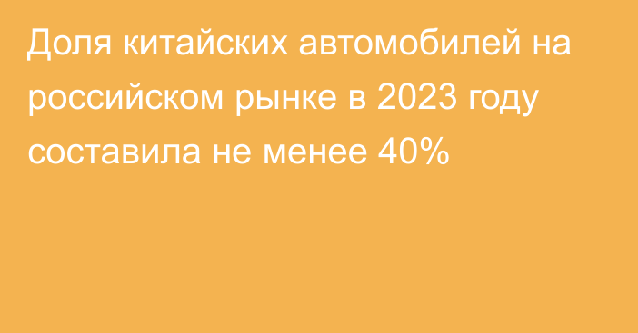 Доля китайских автомобилей на российском рынке в 2023 году составила не менее 40%