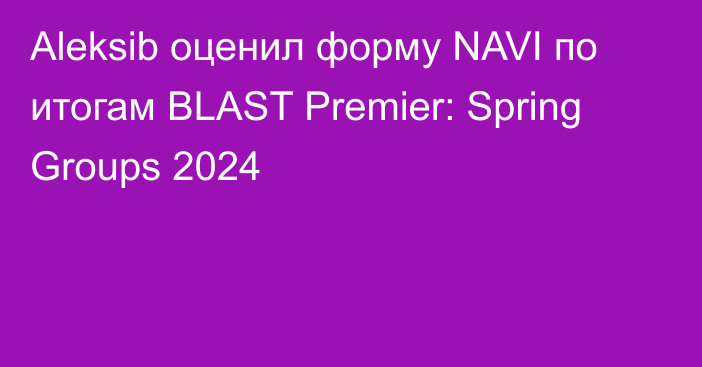 Aleksib оценил форму NAVI по итогам BLAST Premier: Spring Groups 2024