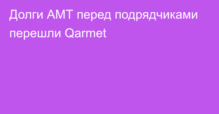Долги АМТ перед подрядчиками перешли Qarmet