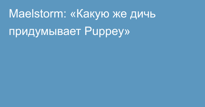 Maelstorm: «Какую же дичь придумывает Puppey»