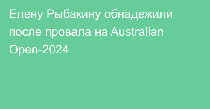 Елену Рыбакину обнадежили после провала на Australian Open-2024