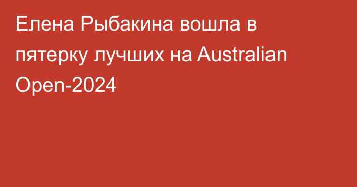 Елена Рыбакина вошла в пятерку лучших на Australian Open-2024