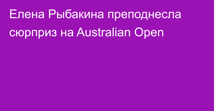 Елена Рыбакина преподнесла сюрприз на Australian Open