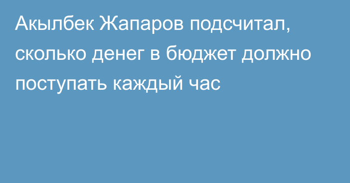Акылбек Жапаров подсчитал, сколько денег в бюджет должно поступать каждый час