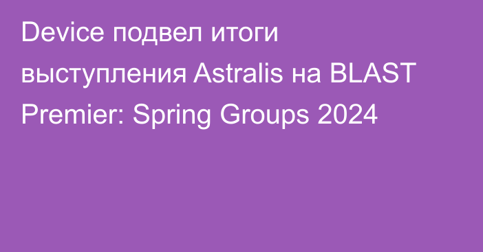Device подвел итоги выступления Astralis на BLAST Premier: Spring Groups 2024