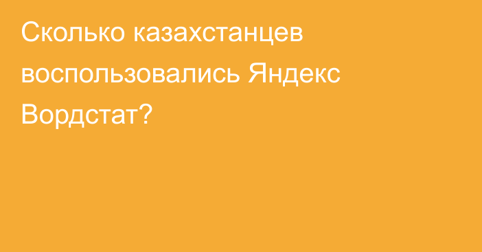 Сколько казахстанцев воспользовались Яндекс Вордстат?