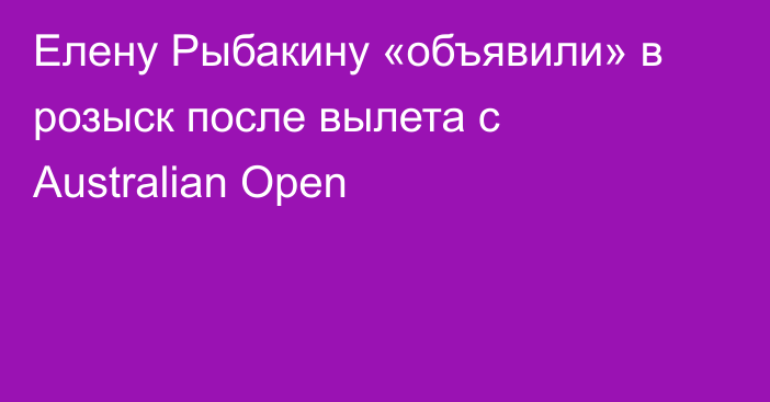 Елену Рыбакину «объявили» в розыск после вылета с Australian Open