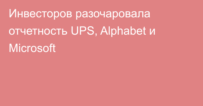 Инвесторов разочаровала отчетность UPS, Alphabet и Microsoft