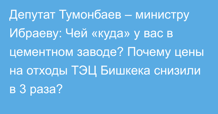 Депутат Тумонбаев – министру Ибраеву: Чей «куда» у вас в цементном заводе? Почему цены на отходы ТЭЦ Бишкека снизили в 3 раза?