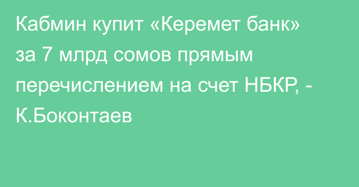 Кабмин купит «Керемет банк» за 7 млрд сомов прямым перечислением на счет НБКР, - К.Боконтаев