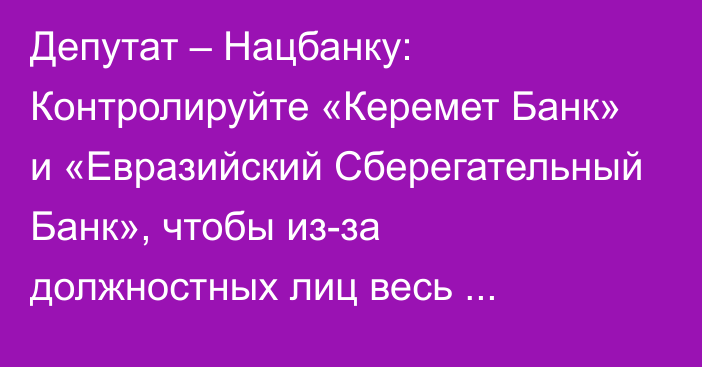Депутат – Нацбанку: Контролируйте «Керемет Банк» и «Евразийский Сберегательный Банк», чтобы из-за должностных лиц весь банковский сектор не попал под санкции