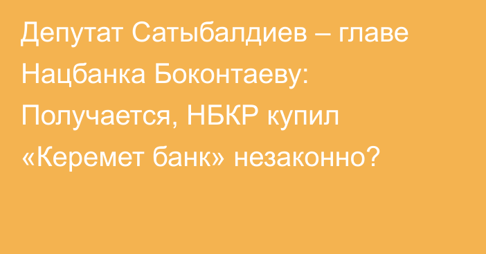 Депутат Сатыбалдиев – главе Нацбанка Боконтаеву: Получается, НБКР купил «Керемет банк» незаконно?