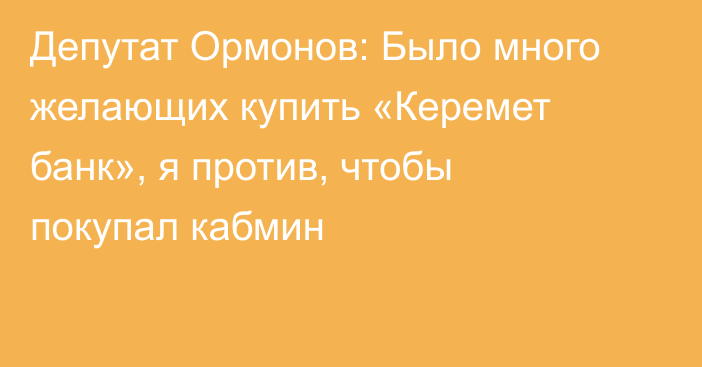 Депутат Ормонов: Было много желающих купить «Керемет банк», я против, чтобы покупал кабмин