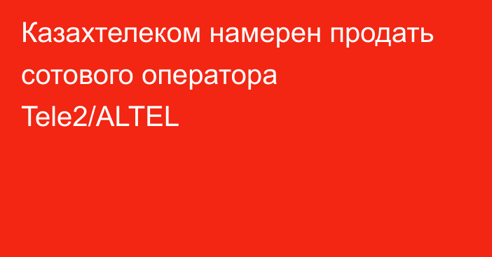 Казахтелеком намерен продать сотового оператора Tele2/ALTEL