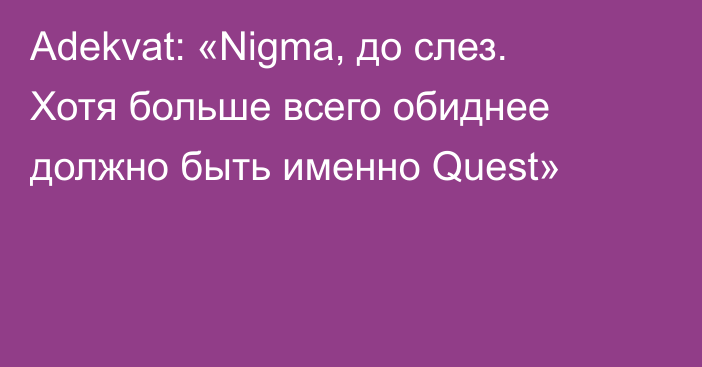 Adekvat: «Nigma, до слез. Хотя больше всего обиднее должно быть именно Quest»