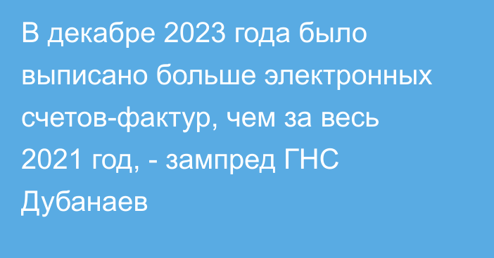 В декабре 2023 года было выписано больше электронных счетов-фактур, чем за весь 2021 год, - зампред ГНС Дубанаев