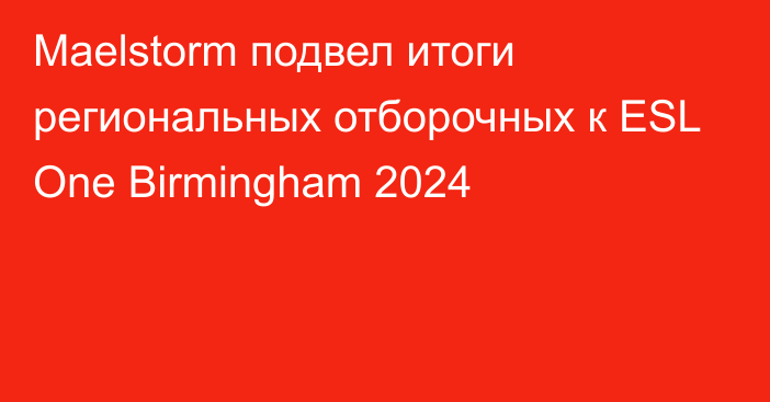 Maelstorm подвел итоги региональных отборочных к ESL One Birmingham 2024