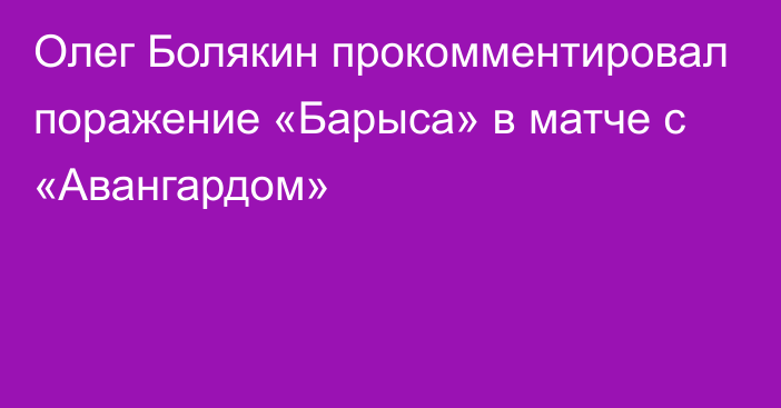 Олег Болякин прокомментировал поражение «Барыса» в матче с «Авангардом»