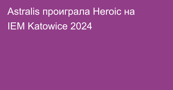 Astralis проиграла Heroic на IEM Katowice 2024