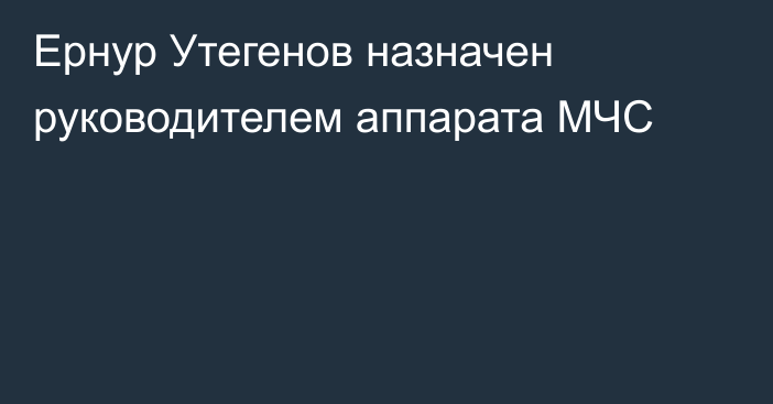 Ернур Утегенов назначен руководителем аппарата МЧС