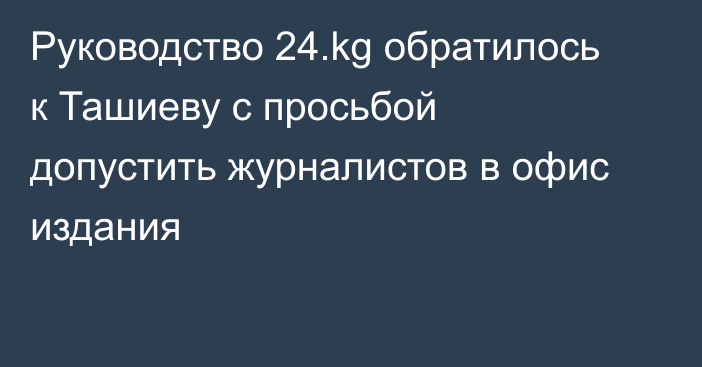 Руководство 24.kg обратилось к Ташиеву с просьбой допустить журналистов в офис издания