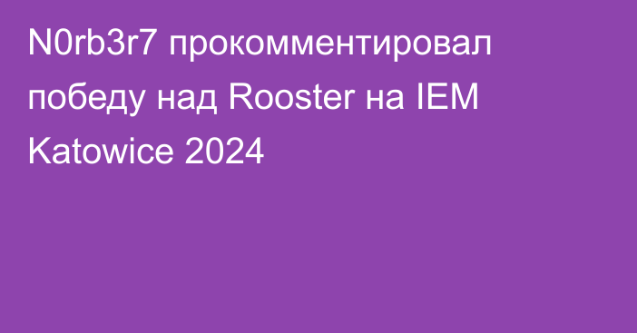 N0rb3r7 прокомментировал победу над Rooster на IEM Katowice 2024