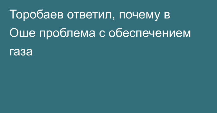 Торобаев ответил, почему в Оше проблема с обеспечением газа