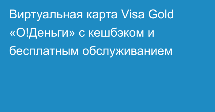 Виртуальная карта Visa Gold «О!Деньги» с кешбэком и бесплатным обслуживанием