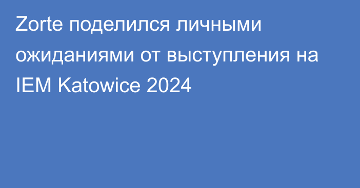 Zorte поделился личными ожиданиями от выступления на IEM Katowice 2024