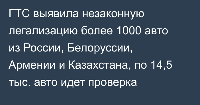 ГТС выявила незаконную легализацию более 1000 авто из России, Белоруссии, Армении и Казахстана, по 14,5 тыс. авто идет проверка