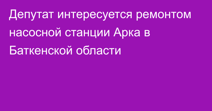 Депутат интересуется ремонтом насосной станции Арка в Баткенской области