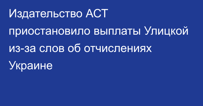 Издательство АСТ приостановило выплаты Улицкой из-за слов об отчислениях Украине