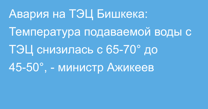Авария на ТЭЦ Бишкека: Температура подаваемой воды с ТЭЦ снизилась с 65-70° до 45-50°, - министр Ажикеев