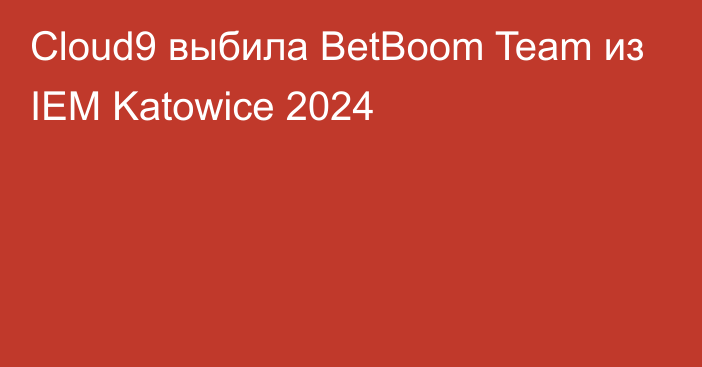 Cloud9 выбила BetBoom Team из IEM Katowice 2024