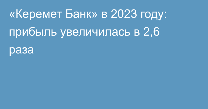 «Керемет Банк» в 2023 году: прибыль увеличилась в 2,6 раза