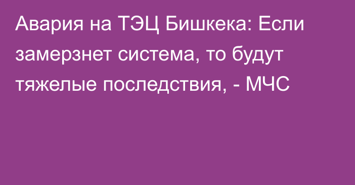 Авария на ТЭЦ Бишкека: Если замерзнет система, то будут тяжелые последствия, - МЧС