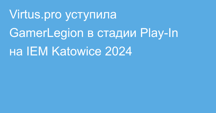 Virtus.pro уступила GamerLegion в стадии Play-In на IEM Katowice 2024