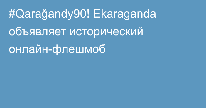 #Qarağandy90! Ekaraganda объявляет исторический онлайн-флешмоб