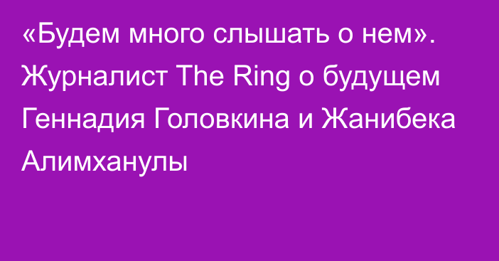 «Будем много слышать о нем». Журналист The Ring о будущем Геннадия Головкина и Жанибека Алимханулы